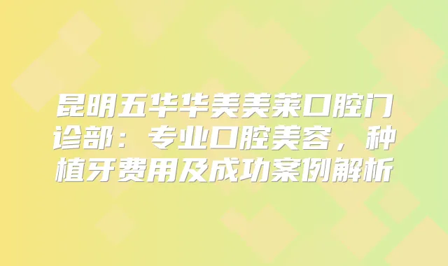 昆明五华华美美莱口腔门诊部:专业口腔美容,种植牙费用及成功案例解析