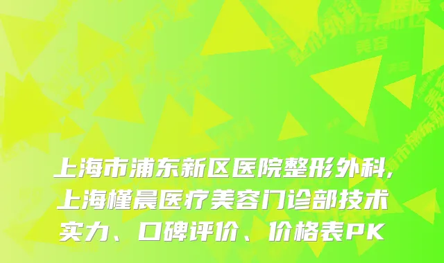 上海市浦东新区医院整形外科,上海槿晨医疗美容门诊部技术实力、口碑评价、价格表PK