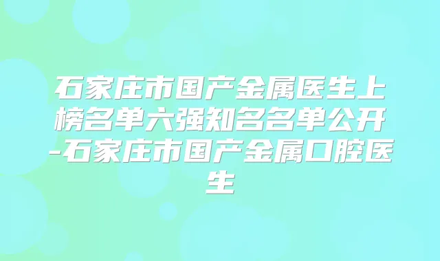 石家庄市国产金属医生上榜名单六强知名名单公开-石家庄市国产金属口腔医生
