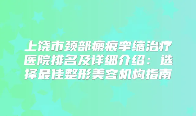 上饶市颈部瘢痕挛缩医院排名及详细介绍：选择佳整形美容机构指南