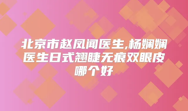 北京市赵凤闻医生,杨娴娴医生日式翘睫无痕双眼皮哪个好