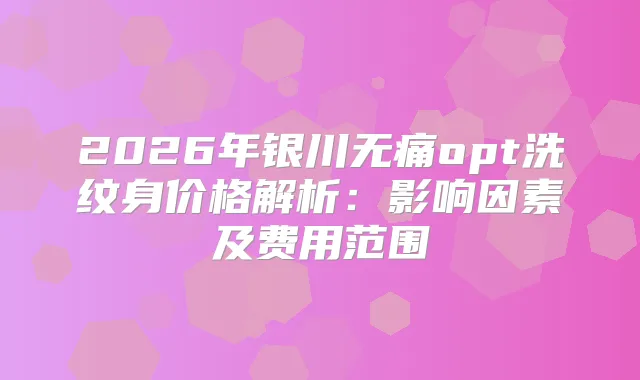 2026年银川opt洗纹身价格解析：影响因素及费用范围