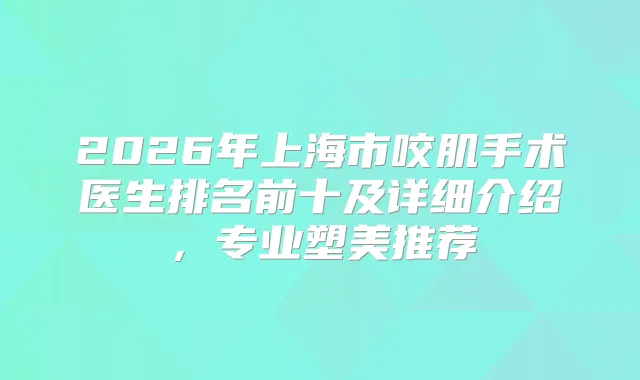 2026年上海市咬肌手术医生排名前十及详细介绍,专业塑美推荐