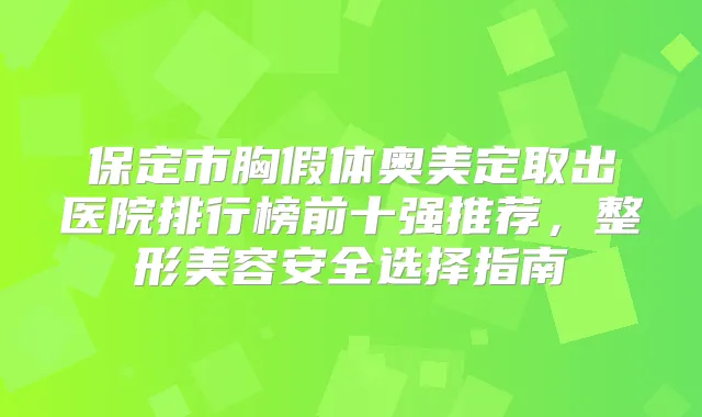 保定市胸假体奥美定取出医院排行榜前十强推荐，整形美容安全选择指南
