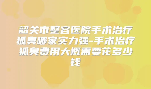 韶关市整容医院手术狐臭哪家实力强-手术狐臭费用大概需要花多少钱