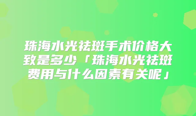 珠海水光祛斑手术价格大致是多少「珠海水光祛斑费用与什么因素有关呢」