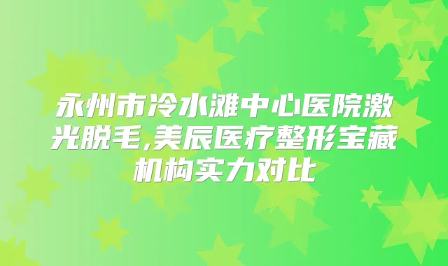 永州市冷水滩中心医院激光脱毛,美辰医疗整形宝藏机构实力对比
