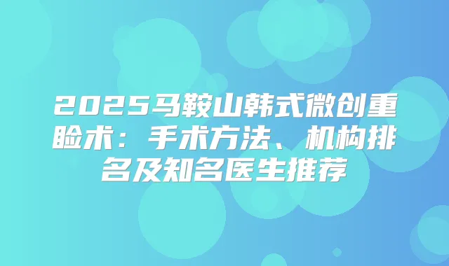 2025马鞍山韩式微创重睑术:手术方法、机构排名及知名医生推荐