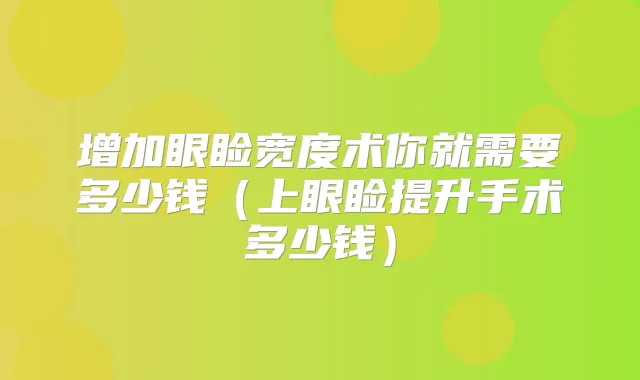 增加眼睑宽度术你就需要多少钱(上眼睑提升手术多少钱)
