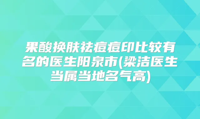 果酸换肤祛痘痘印比较有名的医生阳泉市(梁洁医生当属当地名气高)