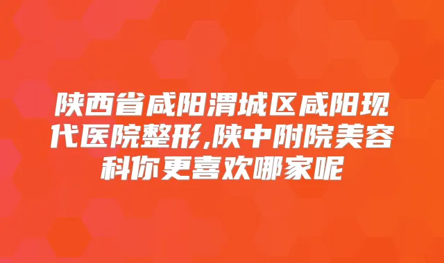 陕西省咸阳渭城区咸阳现代医院整形,陕中附院美容科你更喜欢哪家呢