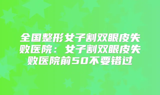 全国整形女子割双眼皮失败医院：女子割双眼皮失败医院前50不要错过