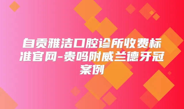 自贡雅洁口腔诊所收费标准官网-贵吗附威兰德牙冠案例