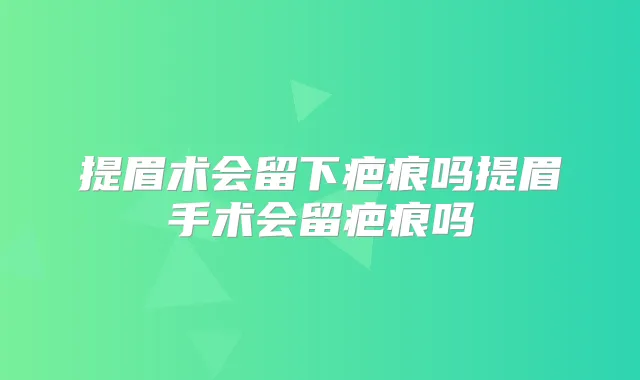 提眉术会留下疤痕吗提眉手术会留疤痕吗