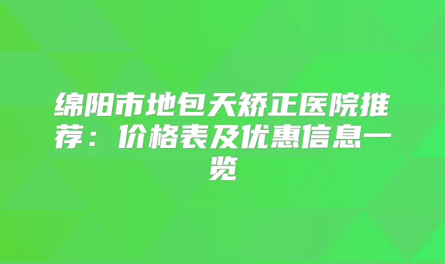 绵阳市地包天矫正医院推荐:价格表及优惠信息一览