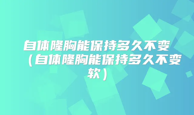 自体隆胸能保持多久不变（自体隆胸能保持多久不变软）