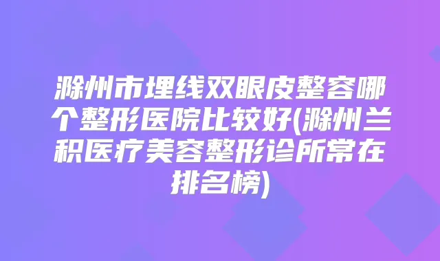 滁州市埋线双眼皮整容哪个整形医院比较好(滁州兰积医疗美容整形诊所常在排名榜)