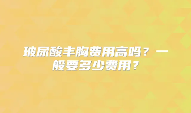 玻尿酸丰胸费用高吗？一般要多少费用？