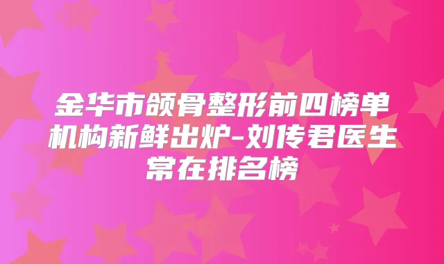 金华市颌骨整形前四榜单机构新鲜出炉-刘传君医生常在排名榜