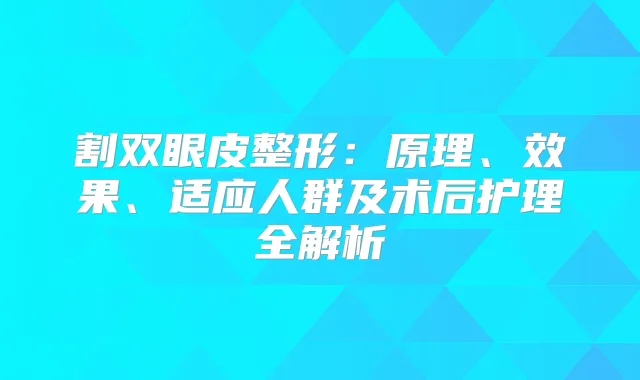 割双眼皮整形：原理、效果、适应人群及术后护理全解析