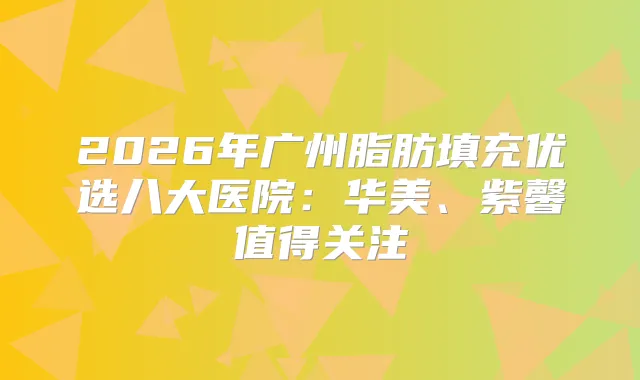 2026年广州脂肪填充优选八大医院：华美、紫馨值得关注