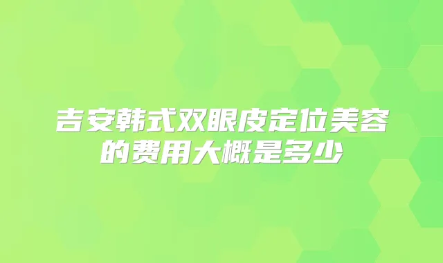 吉安韩式双眼皮定位美容的费用大概是多少