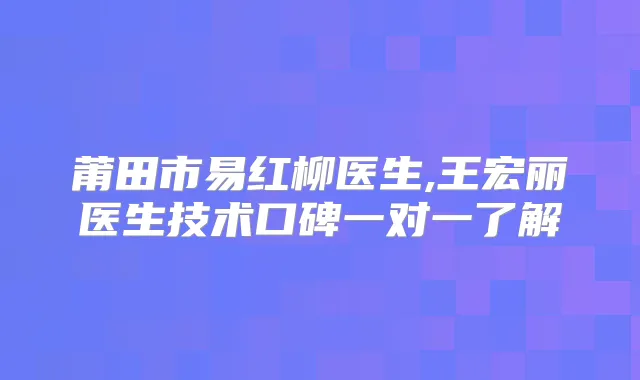 莆田市易红柳医生,王宏丽医生技术口碑一对一了解