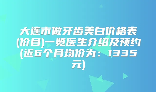 大连市做牙齿美白价格表(价目)一览医生介绍及预约(近6个月均价为：1335元)