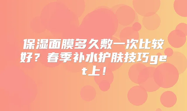 保湿面膜多久敷一次比较好?春季补水护肤技巧get上!