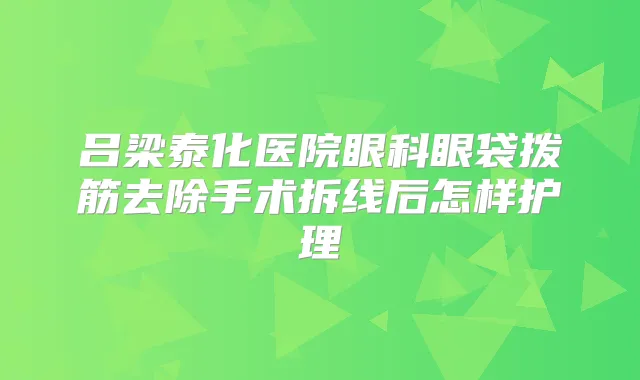 吕梁泰化医院眼科眼袋拨筋去除手术拆线后怎样护理