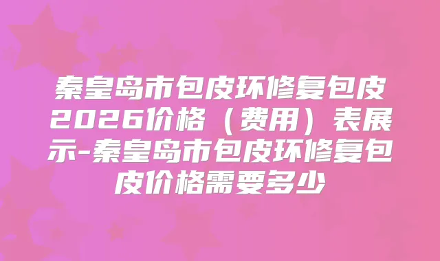 秦皇岛市包皮环修复包皮2026价格（费用）表展示-秦皇岛市包皮环修复包皮价格需要多少