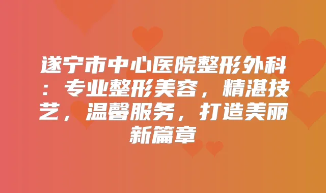 遂宁市中心医院整形外科：专业整形美容，精湛技艺，温馨服务，打造美丽新篇章