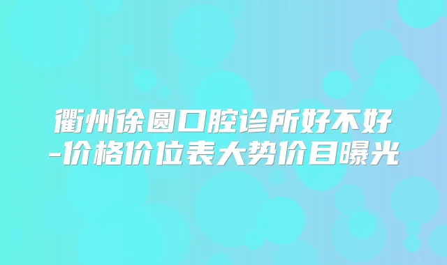 衢州徐圆口腔诊所好不好-价格价位表大势价目曝光