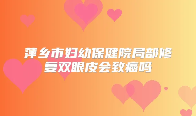 萍乡市妇幼保健院局部修复双眼皮会致癌吗