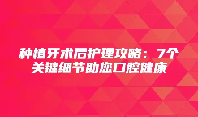 种植牙术后护理攻略：7个关键细节助您口腔健康