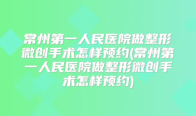 常州第一人民医院做整形微创手术怎样预约(常州第一人民医院做整形微创手术怎样预约)