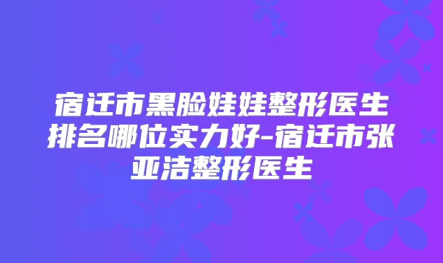 宿迁市黑脸娃娃整形医生排名哪位实力好-宿迁市张亚洁整形医生
