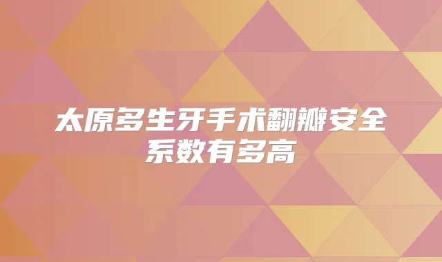 太原多生牙手术翻瓣安全系数有多高