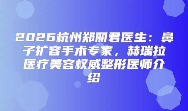2026杭州郑丽君医生：鼻子扩容手术专家，赫瑞拉医疗美容整形医师介绍