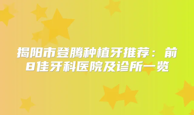 揭阳市登腾种植牙推荐:前8佳牙科医院及诊所一览