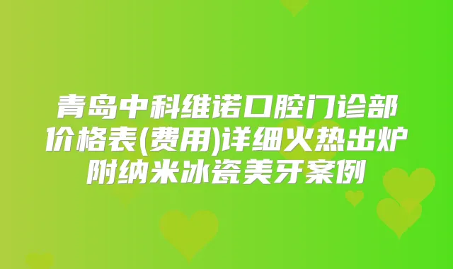 青岛中科维诺口腔门诊部价格表(费用)详细火热出炉附纳米冰瓷美牙案例