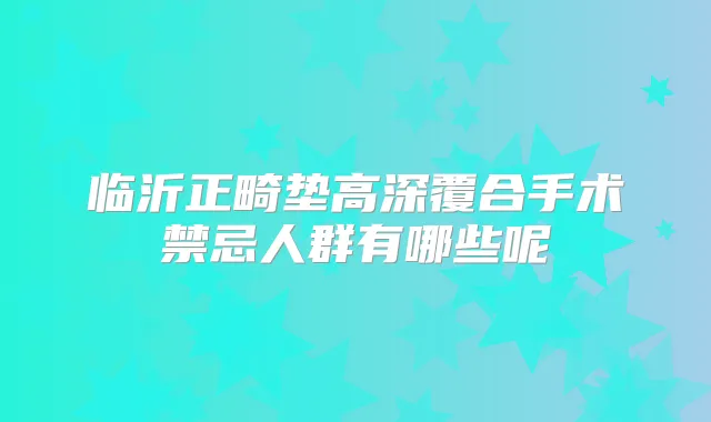 临沂正畸垫高深覆合手术禁忌人群有哪些呢