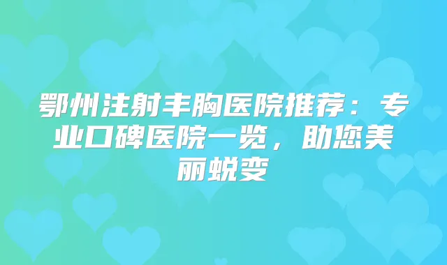鄂州注射丰胸医院推荐：专业口碑医院一览，助您美丽蜕变