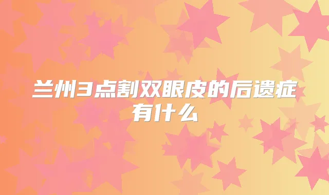 兰州3点割双眼皮的后遗症有什么