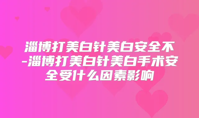 淄博打美白针美白安全不-淄博打美白针美白手术安全受什么因素影响