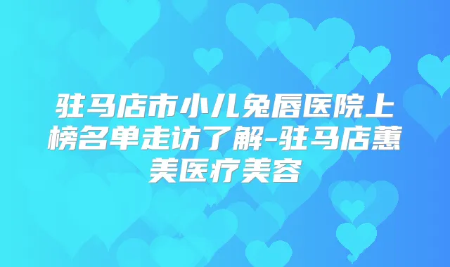 驻马店市小儿兔唇医院上榜名单走访了解-驻马店蕙美医疗美容
