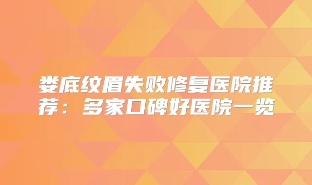 娄底纹眉失败修复医院推荐：多家口碑好医院一览