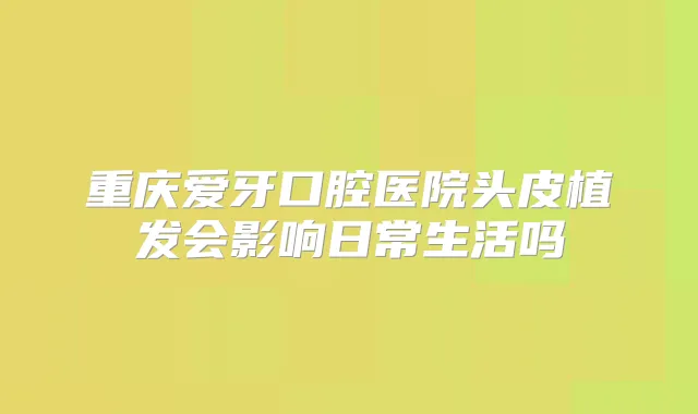 重庆爱牙口腔医院头皮植发会影响日常生活吗