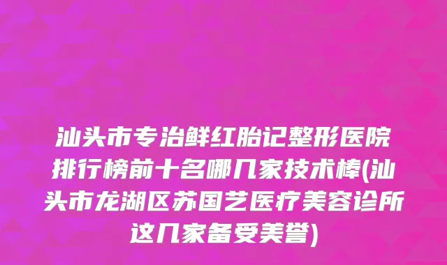 汕头市专治鲜红胎记整形医院排行榜前十名哪几家技术棒(汕头市龙湖区苏国艺医疗美容诊所这几家备受美誉)