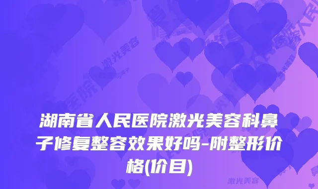 湖南省人民医院激光美容科鼻子修复整容效果好吗-附整形价格(价目)